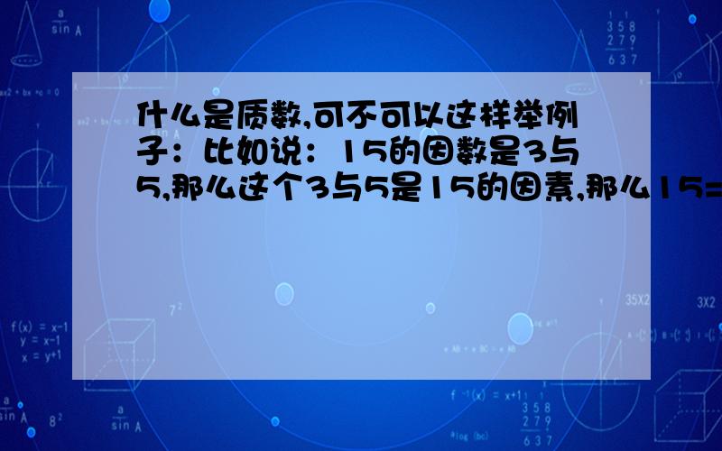 什么是质数,可不可以这样举例子：比如说：15的因数是3与5,那么这个3与5是15的因素,那么15=3÷1或15=5÷1；