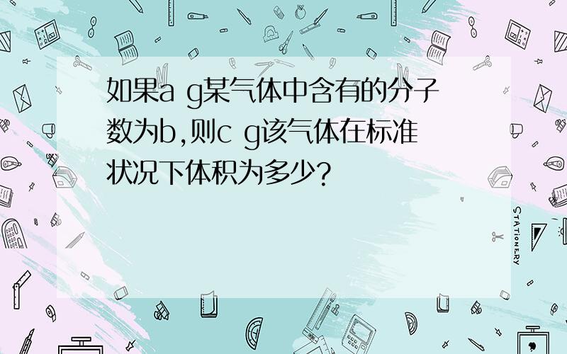 如果a g某气体中含有的分子数为b,则c g该气体在标准状况下体积为多少?