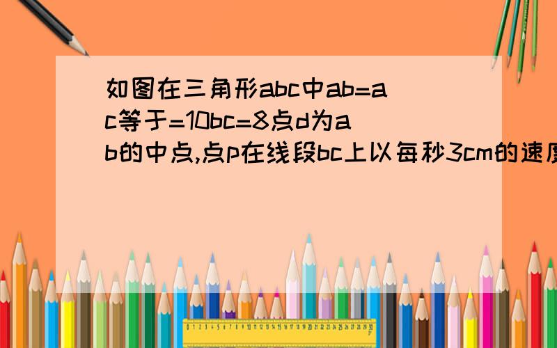 如图在三角形abc中ab=ac等于=10bc=8点d为ab的中点,点p在线段bc上以每秒3cm的速度由点b向点c运动.同