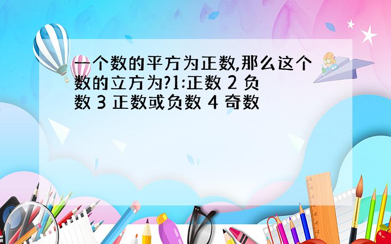 一个数的平方为正数,那么这个数的立方为?1:正数 2 负数 3 正数或负数 4 奇数