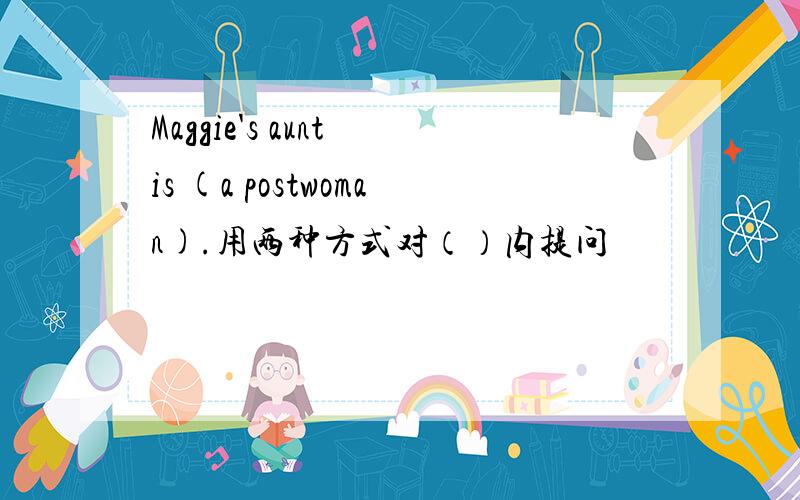 Maggie's aunt is (a postwoman).用两种方式对（）内提问