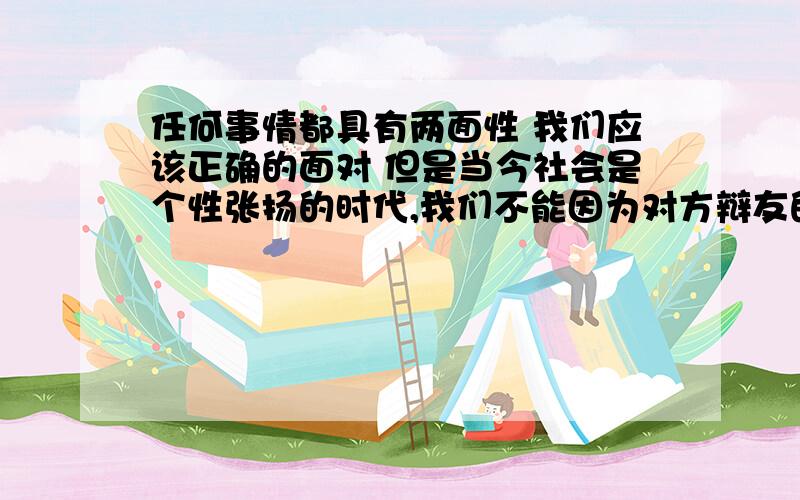 任何事情都具有两面性 我们应该正确的面对 但是当今社会是个性张扬的时代,我们不能因为对方辩友的悲观主义论调就以为保守的拒