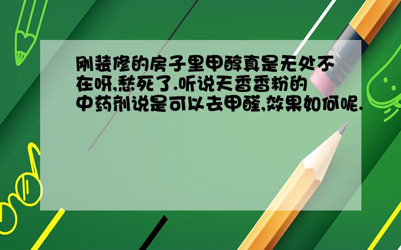 刚装修的房子里甲醇真是无处不在呀,愁死了.听说天香香粉的中药剂说是可以去甲醛,效果如何呢.