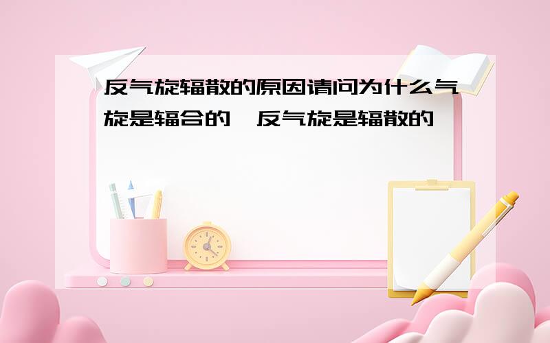 反气旋辐散的原因请问为什么气旋是辐合的,反气旋是辐散的