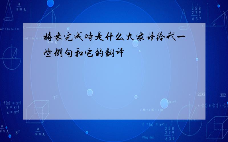 将来完成时是什么大家请给我一些例句和它的翻译