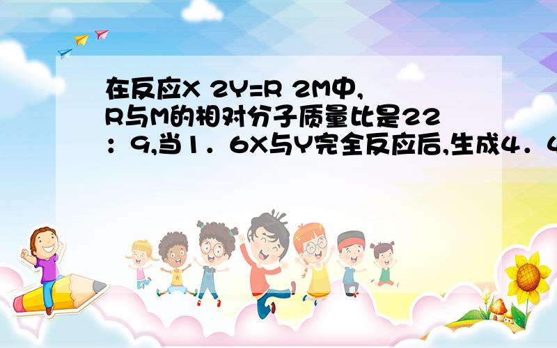 在反应X 2Y=R 2M中,R与M的相对分子质量比是22：9,当1．6X与Y完全反应后,生成4．4gR,