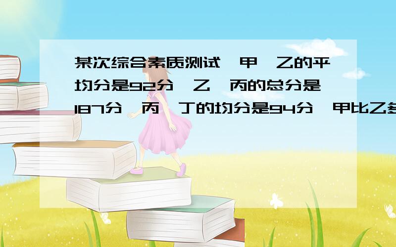 某次综合素质测试,甲、乙的平均分是92分,乙、丙的总分是187分,丙、丁的均分是94分,甲比乙多1分