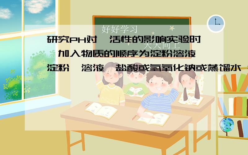 研究PH对酶活性的影响实验时,加入物质的顺序为淀粉溶液,淀粉酶溶液,盐酸或氢氧化钠或蒸馏水 错在哪里?