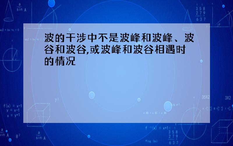 波的干涉中不是波峰和波峰、波谷和波谷,或波峰和波谷相遇时的情况