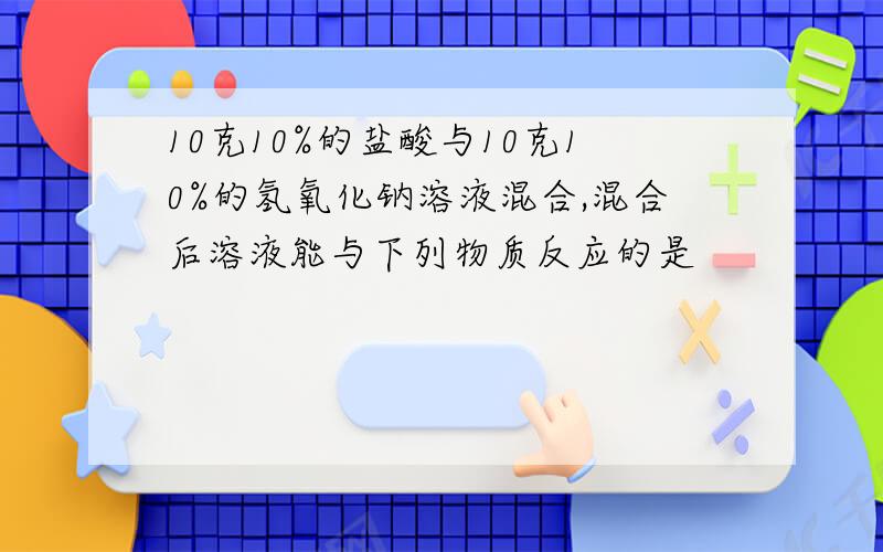 10克10%的盐酸与10克10%的氢氧化钠溶液混合,混合后溶液能与下列物质反应的是