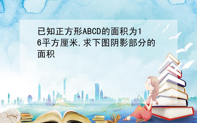 已知正方形ABCD的面积为16平方厘米,求下图阴影部分的面积