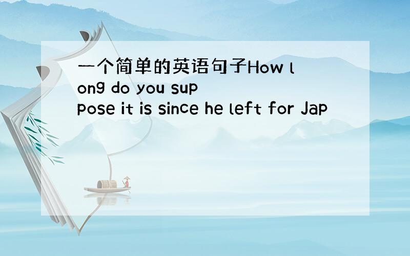 一个简单的英语句子How long do you suppose it is since he left for Jap