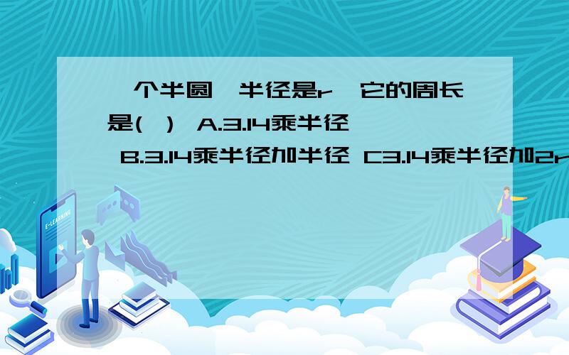 一个半圆,半径是r,它的周长是( ） A.3.14乘半径 B.3.14乘半径加半径 C3.14乘半径加2r