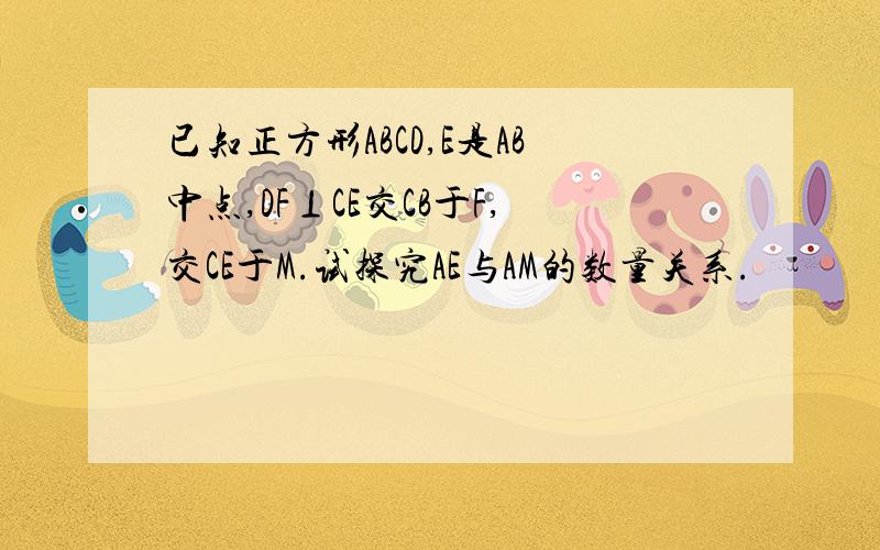 已知正方形ABCD,E是AB中点,DF⊥CE交CB于F,交CE于M.试探究AE与AM的数量关系.