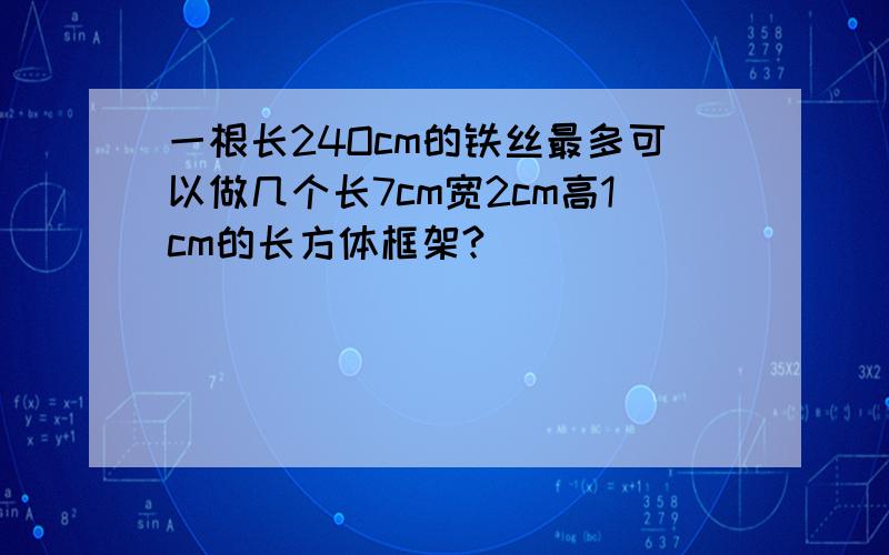 一根长24Ocm的铁丝最多可以做几个长7cm宽2cm高1cm的长方体框架?