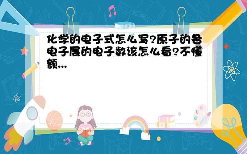 化学的电子式怎么写?原子的各电子层的电子数该怎么看?不懂额...