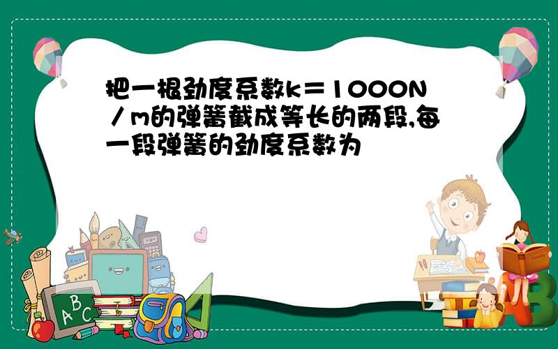 把一根劲度系数k＝1000N／m的弹簧截成等长的两段,每一段弹簧的劲度系数为