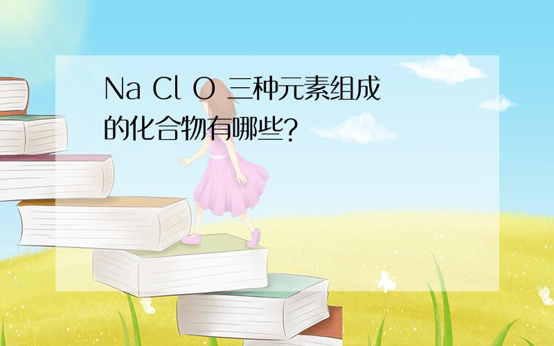 Na Cl O 三种元素组成的化合物有哪些?