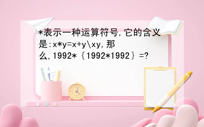 *表示一种运算符号,它的含义是:x*y=x+y\xy,那么,1992*｛1992*1992｝=?