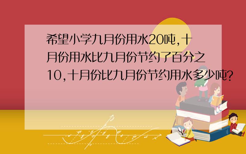 希望小学九月份用水20吨,十月份用水比九月份节约了百分之10,十月份比九月份节约用水多少吨?