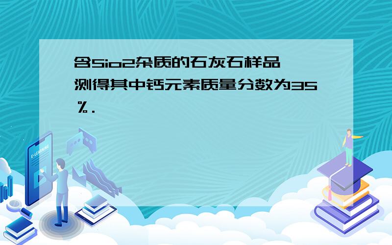 含Sio2杂质的石灰石样品,测得其中钙元素质量分数为35％.