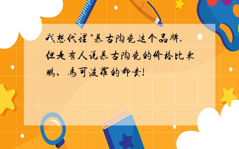 我想代理“慕古陶瓷这个品牌,但是有人说慕古陶瓷的价格比东鹏、马可波罗的都贵!