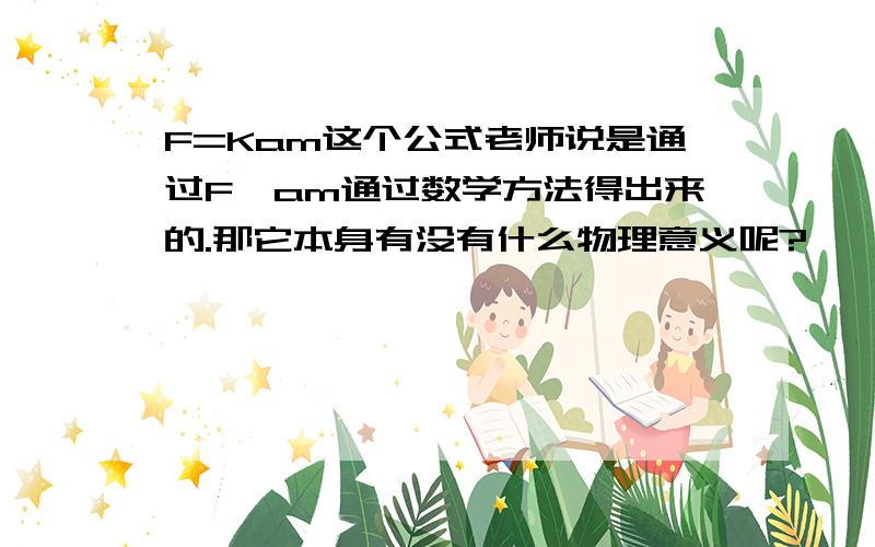 F=Kam这个公式老师说是通过F∝am通过数学方法得出来的.那它本身有没有什么物理意义呢?