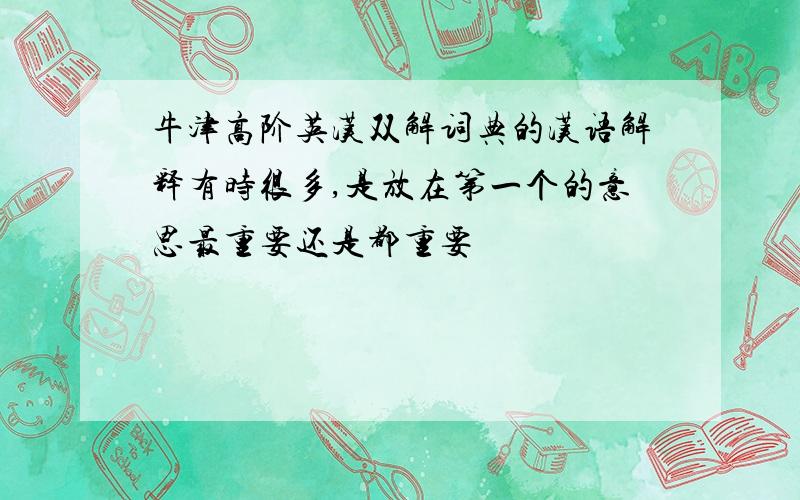 牛津高阶英汉双解词典的汉语解释有时很多,是放在第一个的意思最重要还是都重要