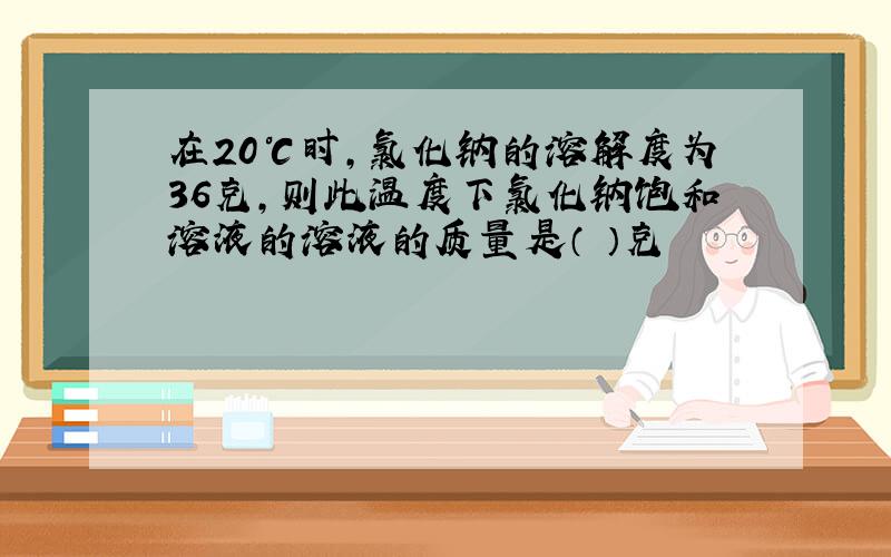 在20℃时,氯化钠的溶解度为36克,则此温度下氯化钠饱和溶液的溶液的质量是（ ）克