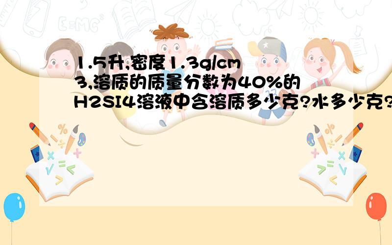 1.5升,密度1.3g/cm3,溶质的质量分数为40%的H2SI4溶液中含溶质多少克?水多少克?