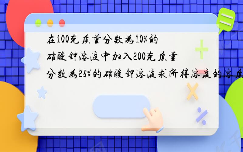 在100克质量分数为10%的硝酸钾溶液中加入200克质量分数为25%的硝酸钾溶液求所得溶液的溶质质量分数