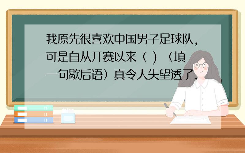 我原先很喜欢中国男子足球队,可是自从开赛以来（ ) （填一句歇后语）真令人失望透了.