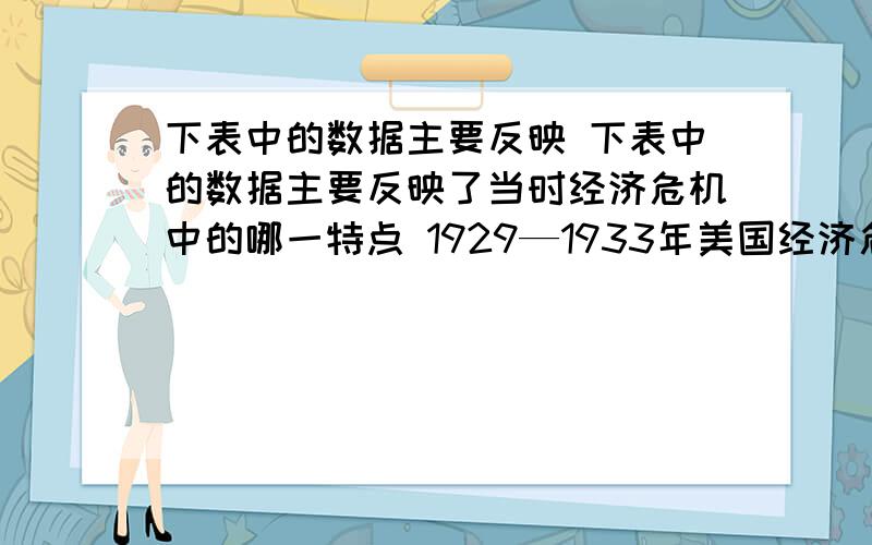 下表中的数据主要反映 下表中的数据主要反映了当时经济危机中的哪一特点 1929—1933年美国经济危机工业情况表 [&n