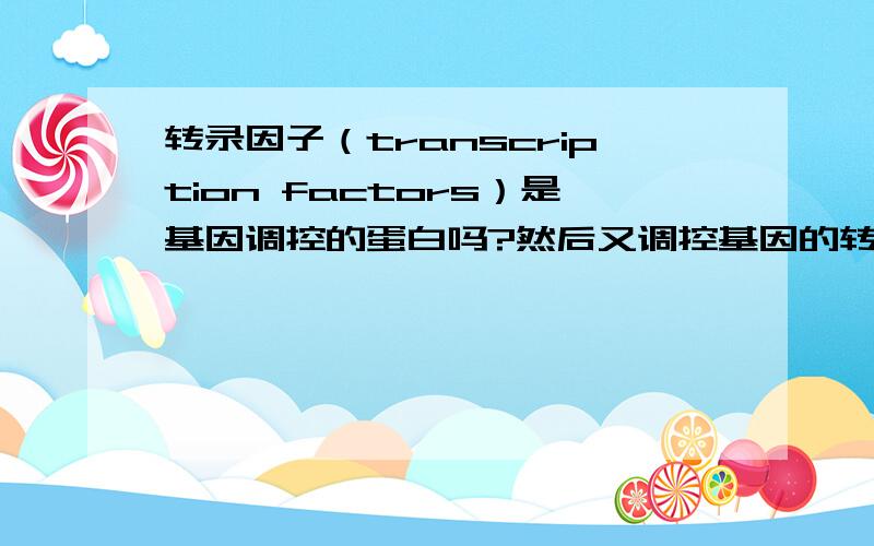 转录因子（transcription factors）是基因调控的蛋白吗?然后又调控基因的转录?