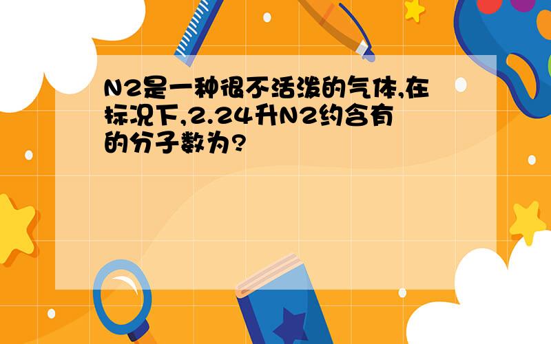 N2是一种很不活泼的气体,在标况下,2.24升N2约含有的分子数为?