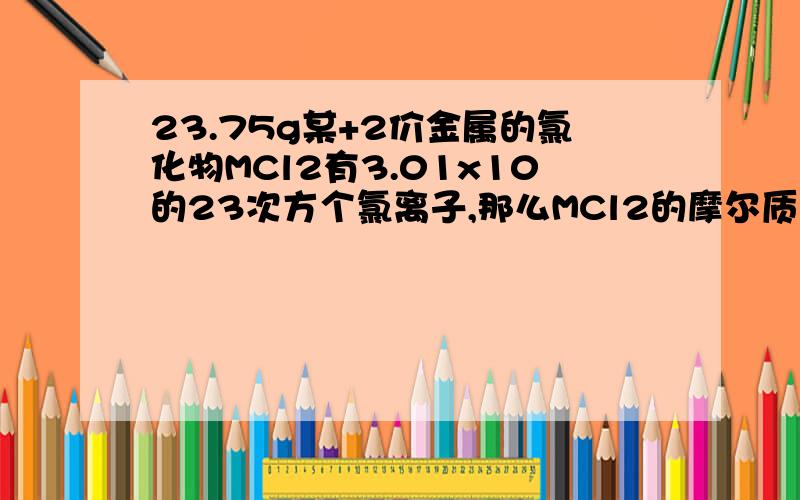 23.75g某+2价金属的氯化物MCl2有3.01x10的23次方个氯离子,那么MCl2的摩尔质量是多少?