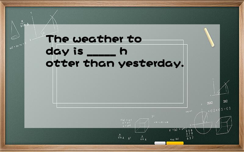 The weather today is _____ hotter than yesterday.