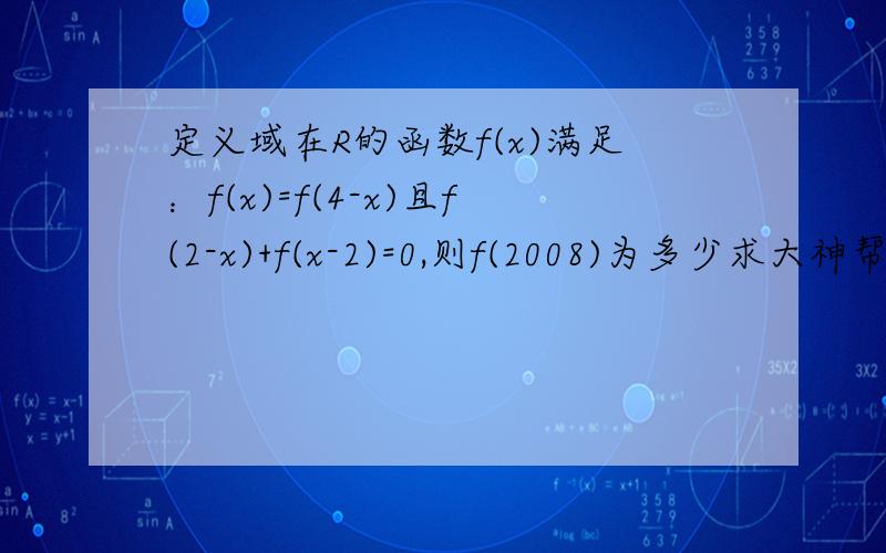 定义域在R的函数f(x)满足：f(x)=f(4-x)且f(2-x)+f(x-2)=0,则f(2008)为多少求大神帮助