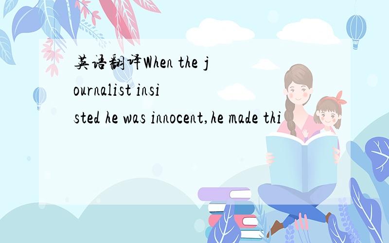 英语翻译When the journalist insisted he was innocent,he made thi