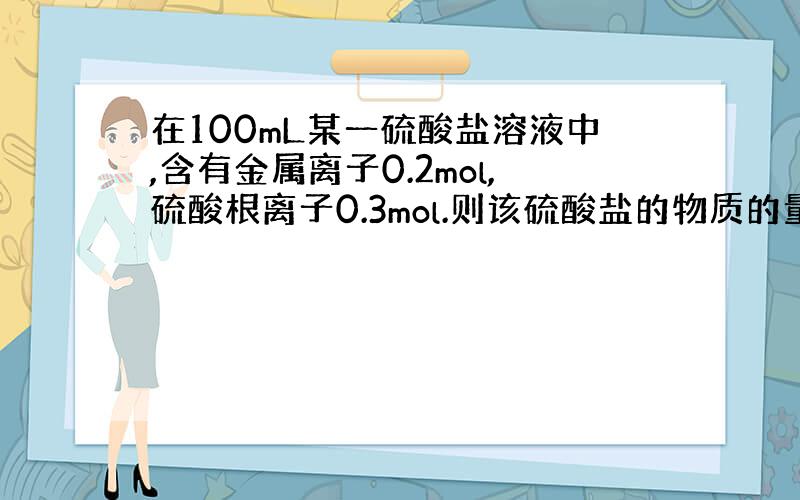 在100mL某一硫酸盐溶液中,含有金属离子0.2mol,硫酸根离子0.3mol.则该硫酸盐的物质的量浓度为（ ）