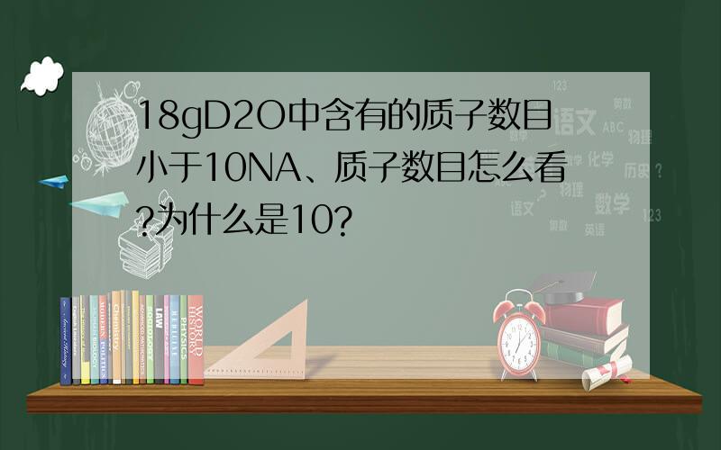 18gD2O中含有的质子数目小于10NA、质子数目怎么看?为什么是10?