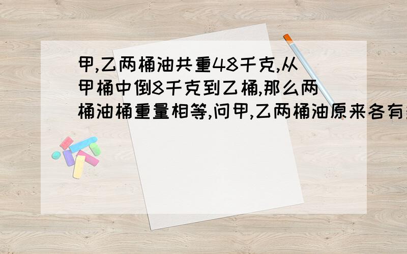 甲,乙两桶油共重48千克,从甲桶中倒8千克到乙桶,那么两桶油桶重量相等,问甲,乙两桶油原来各有多少千克?