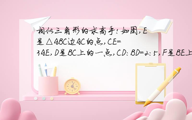 相似三角形的求高手!如图,E是△ABC边AC的点,CE=3AE,D是BC上的一点,CD：BD=2:5,F是BE上的一点,