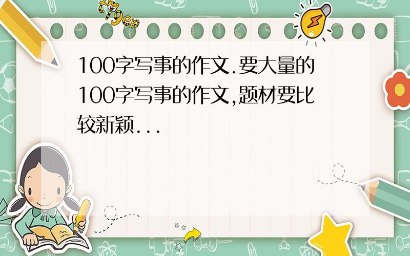 100字写事的作文.要大量的100字写事的作文,题材要比较新颖...