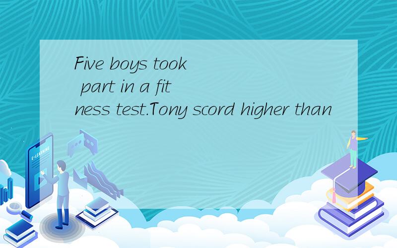 Five boys took part in a fitness test.Tony scord higher than