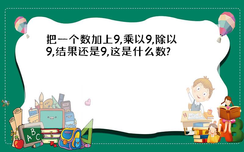 把一个数加上9,乘以9,除以9,结果还是9,这是什么数?