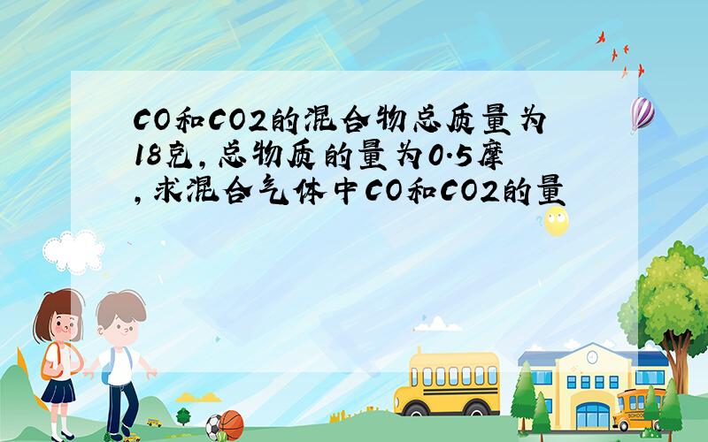 CO和CO2的混合物总质量为18克,总物质的量为0.5摩,求混合气体中CO和CO2的量