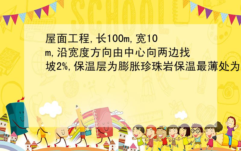 屋面工程,长100m,宽10m,沿宽度方向由中心向两边找坡2%,保温层为膨胀珍珠岩保温最薄处为30厚,求工程量