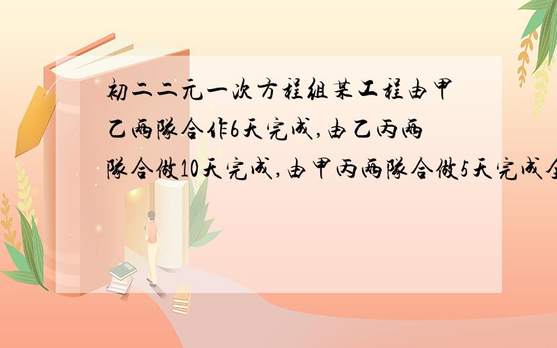 初二二元一次方程组某工程由甲乙两队合作6天完成,由乙丙两队合做10天完成,由甲丙两队合做5天完成全部工程的2/3,求甲乙