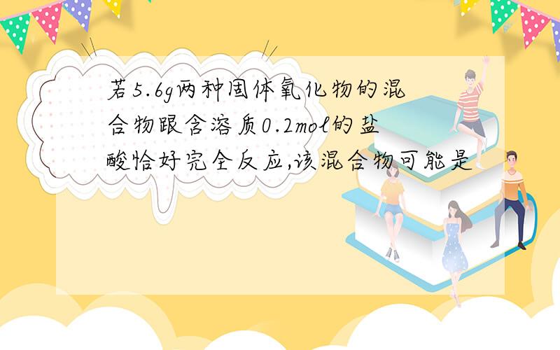 若5.6g两种固体氧化物的混合物跟含溶质0.2mol的盐酸恰好完全反应,该混合物可能是